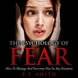 The Psychology of Fear How to Manage and Overcome Fear In Any Situation, F.T. Smith