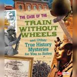 The Case of the Train without Wheels and Other True History Mysteries for You to Solve