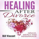 Healing After Divorce Grace, Mercy and Remarriage, Bill Vincent
