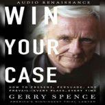 Win Your Case How to Present, Persuade, and Prevail--Every Place, Every Time, Gerry Spence