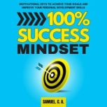 100% Success Mindset Motivational keys to achieve your goals and improve your personal development skills, Samuel C. A.