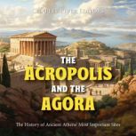 The Acropolis and the Agora: The History of Ancient Athens' Most Important Sites, Charles River Editors