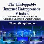 The Unstoppable Internet Entrepreneur Mindset The Indispensable Guide to Creating Unlimited Wealth Online!, Jim Stephens