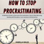 How to Stop Procrastinating A Definitive Guide to Overcome Procrastination: How to Stop Worrying, Building Self Discipline, Cure Laziness & Perfectionism, Isabella Males