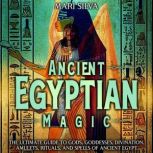 Ancient Egyptian Magic: The Ultimate Guide to Gods, Goddesses, Divination, Amulets, Rituals, and Spells of Ancient Egypt, Mari Silva