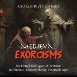 Medieval Exorcisms: The History and Legacy of the Beliefs in Demonic Possession during the Middle Ages, Charles River Editors