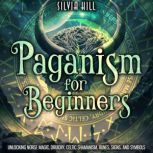 Paganism for Beginners: Unlocking Norse Magic, Druidry, Celtic Shamanism, Runes, Signs, and Symbols, Silvia Hill