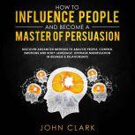 How to influence people and become a master of persuasion,Discover advanced methods to analyze people,control emotions and body language.Leverage manipulation in business & relationships    , John Clark