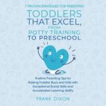 7 Proven Strategies for Parenting Toddlers that Excel, from Potty Training to Preschool Positive Parenting Tips for Raising Toddlers with Exceptional Social Skills and Accelerated Learning Ability