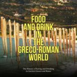 Food and Drink in the Greco-Roman World: The History of Eating and Drinking in Ancient Greece and Rome, Charles River Editors