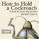 How to Hold a Cockroach A book for those who are free and don't know it, Matthew Maxwell