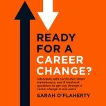 Ready For A Career Change?: Interviews with successful career transitioners, and 9 landmark questions to get you through a career change in one piece. All the career change advice you need in one book., Sarah O'Flaherty