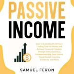 Passive Income How to Build Wealth Without Trading Time for Money and Achieve Financial Freedom Through Online Business, Entrepreneurship, Real Estate, Stock Market Investing, Dividends, and More., Samuel Feron