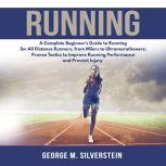Running: A Complete Beginner's Guide to Running for All Distance Runners, from Milers to Ultramarathoners; Proven Tactics to Improve Running Performance and Prevent Injury, George M. Silverstein