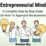 Entrepreneurial Mind A Complete Step by Step Guide On How To Approach the Business, Brandon May