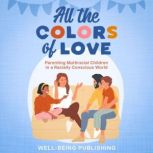 All the Colors of Love Parenting Multiracial Children in a Racially Conscious World, Well-Being Publishing