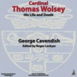 Cardinal Thomas Wolsey, His Life and Death, George Cavendish