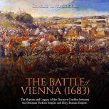 Battle of Vienna (1683), The: The History and Legacy of the Decisive Conflict between the Ottoman Turkish Empire and Holy Roman Empire