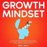 Growth Mindset The Proven Strategies for Unlocking the Secrets to Success, Overcoming Fear, Developing Self Discipline, Emotional Intelligence, and Self Confidence to Achieve a Better Future, Eric Holt