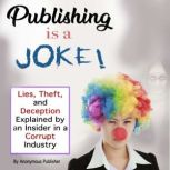 Publishing Is a Joke Lies, Theft, and Deception Explained by an Insider in a Corrupt Industry, Anonymous Publisher