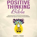 Positive Thinking Bible the Energy Power of Self Talk with Affirmations, Meditation and Hypnosis, Gaining a Success Mindset, Robert J. Finger