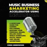 Music Business & Marketing Accelerator Using Instagram A Musicians Guide for Gaining Followers, Building Your Personal Brand, Selling Music While Leveraging Social Media and Online Advertising, Chris Greenwood