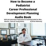How to Become a Podiatrist Career Professional Development Planning Audio Book With Job Interview Preparation & Coaching Guide for Men, Women, Teens & Young Adults, Brian Mahoney