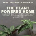 The Plant Powered Home Unleash the Lifeforce of Houseplants for Health, Happiness and a Greener Living Space
