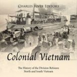 Colonial Vietnam: The History of the Division Between North and South Vietnam, Charles River Editors