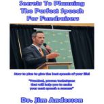 Secrets to Planning the Perfect Speech for Fundraisers How to Plan to Give the Best Speech of Your Life!, Dr. Jim Anderson