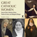 Great Catholic Women: Teresa of Avila, Catherine of Siena, Therese of Lisieu, Hildegard of Bingen, Elizabeth A. Dreyer