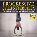Progressive Calisthenics: The 20-Minute Dream Body with Bodyweight Exercises and Calisthenics, John Powers