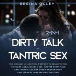 Dirty Talk + Tantric Sex 2-in-1 The Orgasm Collection. Prepare Yourselves for the Most Unbelievable Sex. Master Dirty Talk and Tantric Sex for Utter Anticipation and Eternal Love Making Sessions, Regina Ogley