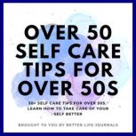 Over 50 Self Care Tips for Over 50s 50+ Self Care Tips for Over 50s. Learn How to Take Care of Yourself Better, Better Life Journals
