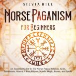 Norse Paganism for Beginners: An Essential Guide to the Norse Pagan Religion, Gods, Goddesses, Asatru, Viking Rituals, Nordic Magic, Runes, and Spells, Silvia Hill