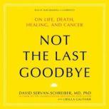 Not the Last Goodbye On Life, Death, Healing, and Cancer, David ServanSchreiber, with Ursula Gauthier