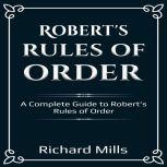 Roberts Rules of Order A Complete Guide to Roberts Rules of Order, Richard Mills