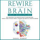 Rewire Your Brain Self-Discipline. The Complete Guide to Overcome Fear, Anxiety, Panic Attacks, Timidity, Concern and Above all Positive Thinking