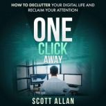 One Click Away How to Declutter Your Digital Life and Reclaim Your Attention, Scott Allan