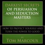 Darkest Secrets of Persuasion and Seduction Masters How to Protect Yourself and Turn the Power to Good, Tom Marcoux