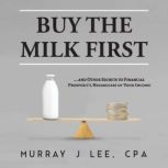 Buy the Milk First ... and Other Secrets to Financial Prosperity, Regardless of Your Income, Murray J Lee