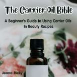 The Carrier Oil Bible A Beginner's Guide to Using Carrier Oils in Beauty Recipes, Jeana Ricky