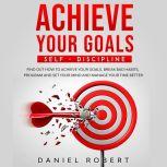 ACHIEVE YOUR GOALS SELF-DISCIPLINE: SELF-DISCIPLINE. FIND OUT HOW TO ACHIEVE YOUR GOALS, BREAK BAD HABITS, PROGRAM AND SET YOUR MIND AND MANAGE YOUR TIME BETTER, Daniel Robert