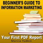 Beginner's Guide to Information Marketing Your First PDF Report, Marcia Yudkin