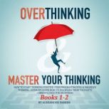 Overthinking & Master Your Thinking - Books 1-2 How To Start Thinking Positive, Stop Procrastinating & Negative Thinking. Ultimate Guide How To Discipline Your Thoughts + Mindfulness For Beginners., Alexander Parker