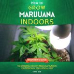 How to Grow Marijuana Indoors Beginner's Guide to Growing Indoor Weed Cultivation for Personal and Medical Use