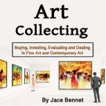 Art Collecting Buying, Investing, Evaluating and Dealing in Fine Art and Contemporary Art, Jace Benett
