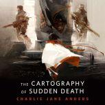 The Cartography of Sudden Death A Tor.Com Original, Charlie Jane Anders