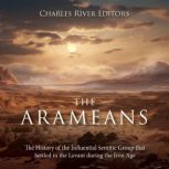 The Arameans: The History of the Influential Semitic Group that Settled in the Levant during the Iron Age, Charles River Editors