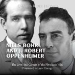 Niels Bohr and J. Robert Oppenheimer: The Lives and Careers of the Physicists Who Pioneered Atomic Energy, Charles River Editors